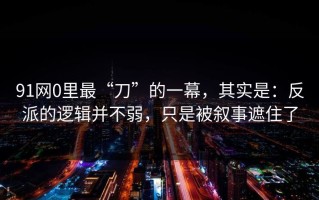 91网0里最“刀”的一幕，其实是：反派的逻辑并不弱，只是被叙事遮住了