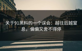 关于91黑料的一个误会：越往后越窒息，偏偏又舍不得停