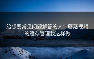 给想要常见问题解答的人：蘑菇视频的缓存管理我这样做