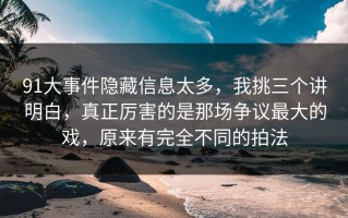 91大事件隐藏信息太多，我挑三个讲明白，真正厉害的是那场争议最大的戏，原来有完全不同的拍法