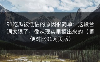 91吃瓜被低估的原因很简单：这段台词太狠了，像从现实里抠出来的（顺便对比91网页版）