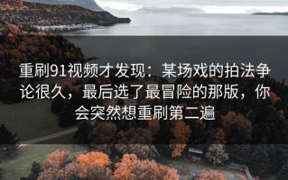 重刷91视频才发现：某场戏的拍法争论很久，最后选了最冒险的那版，你会突然想重刷第二遍