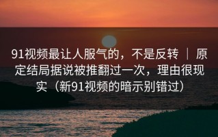 91视频最让人服气的，不是反转 ｜ 原定结局据说被推翻过一次，理由很现实（新91视频的暗示别错过）