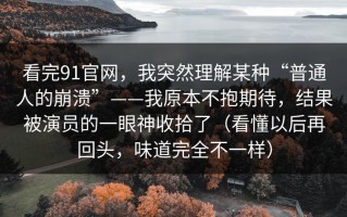 看完91官网，我突然理解某种“普通人的崩溃”——我原本不抱期待，结果被演员的一眼神收拾了（看懂以后再回头，味道完全不一样）