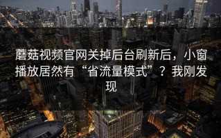 蘑菇视频官网关掉后台刷新后，小窗播放居然有“省流量模式”？我刚发现