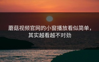 蘑菇视频官网的小窗播放看似简单，其实越看越不对劲