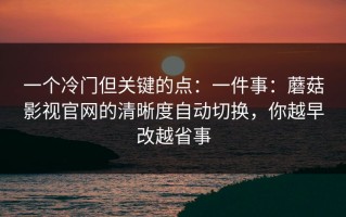 一个冷门但关键的点：一件事：蘑菇影视官网的清晰度自动切换，你越早改越省事