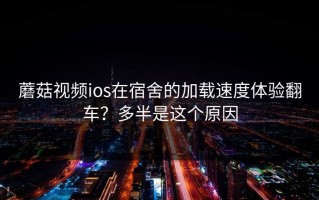 蘑菇视频ios在宿舍的加载速度体验翻车？多半是这个原因