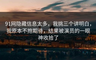 91网隐藏信息太多，我挑三个讲明白，我原本不抱期待，结果被演员的一眼神收拾了