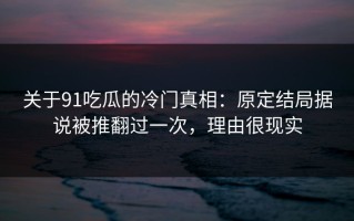 关于91吃瓜的冷门真相：原定结局据说被推翻过一次，理由很现实