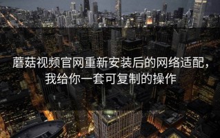 蘑菇视频官网重新安装后的网络适配，我给你一套可复制的操作