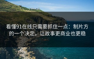 看懂91在线只需要抓住一点：制片方的一个决定，让故事更商业也更稳