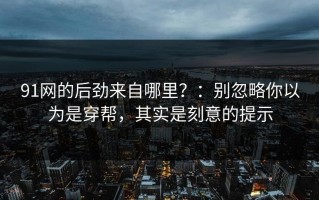 91网的后劲来自哪里？：别忽略你以为是穿帮，其实是刻意的提示