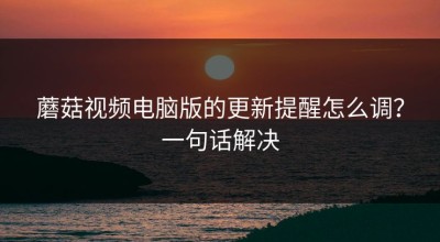 蘑菇视频电脑版的更新提醒怎么调？一句话解决