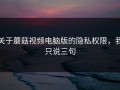 关于蘑菇视频电脑版的隐私权限，我只说三句