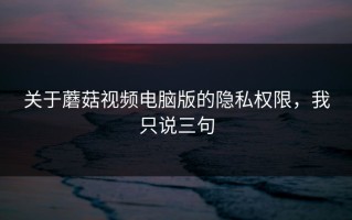 关于蘑菇视频电脑版的隐私权限，我只说三句