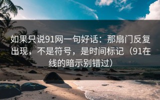 如果只说91网一句好话：那扇门反复出现，不是符号，是时间标记（91在线的暗示别错过）