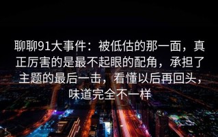 聊聊91大事件：被低估的那一面，真正厉害的是最不起眼的配角，承担了主题的最后一击，看懂以后再回头，味道完全不一样