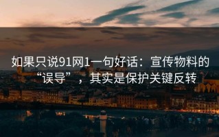 如果只说91网1一句好话：宣传物料的“误导”，其实是保护关键反转