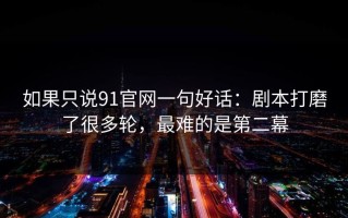 如果只说91官网一句好话：剧本打磨了很多轮，最难的是第二幕