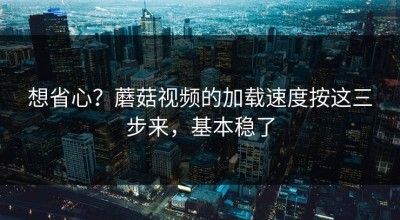 想省心？蘑菇视频的加载速度按这三步来，基本稳了