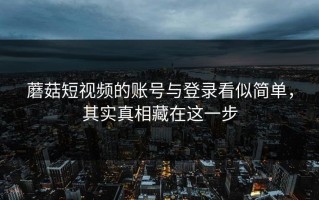 蘑菇短视频的账号与登录看似简单，其实真相藏在这一步