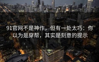 91官网不是神作，但有一处太巧：你以为是穿帮，其实是刻意的提示