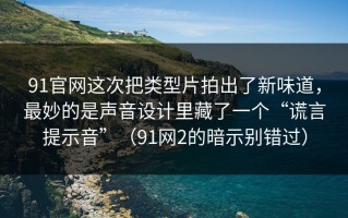 91官网这次把类型片拍出了新味道，最妙的是声音设计里藏了一个“谎言提示音”（91网2的暗示别错过）