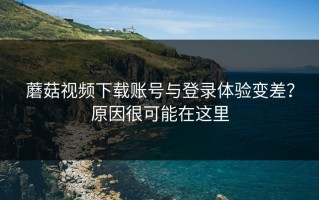 蘑菇视频下载账号与登录体验变差？原因很可能在这里
