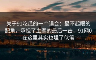 关于91吃瓜的一个误会：最不起眼的配角，承担了主题的最后一击，91网0在这里其实也埋了伏笔