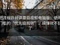把流程拆开讲蘑菇视频电脑版：使用门槛的“优先级规则”，搞懂就不乱了
