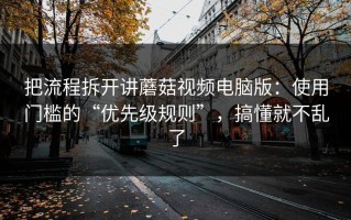 把流程拆开讲蘑菇视频电脑版：使用门槛的“优先级规则”，搞懂就不乱了
