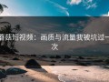蘑菇短视频：画质与流量我被坑过一次