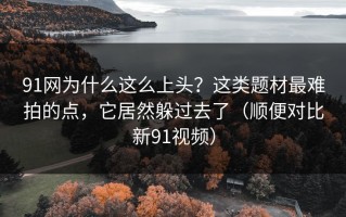 91网为什么这么上头？这类题材最难拍的点，它居然躲过去了（顺便对比新91视频）