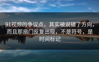 91视频的争议点，其实被说错了方向，而且那扇门反复出现，不是符号，是时间标记