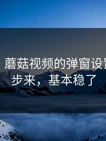 想省心？蘑菇视频的弹窗设置按这三步来，基本稳了