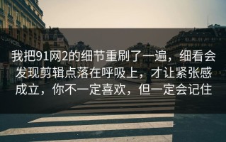 我把91网2的细节重刷了一遍，细看会发现剪辑点落在呼吸上，才让紧张感成立，你不一定喜欢，但一定会记住
