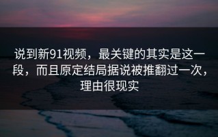 说到新91视频，最关键的其实是这一段，而且原定结局据说被推翻过一次，理由很现实