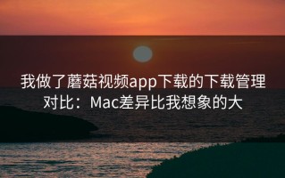 我做了蘑菇视频app下载的下载管理对比：Mac差异比我想象的大