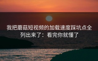我把蘑菇短视频的加载速度踩坑点全列出来了：看完你就懂了