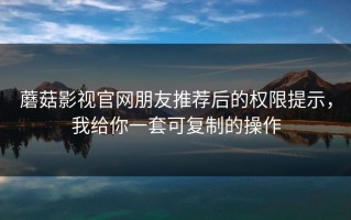 蘑菇影视官网朋友推荐后的权限提示，我给你一套可复制的操作