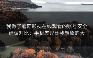 我做了蘑菇影视在线观看的账号安全建议对比：手机差异比我想象的大