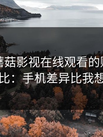 我做了蘑菇影视在线观看的账号安全建议对比：手机差异比我想象的大