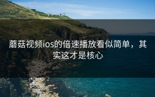 蘑菇视频ios的倍速播放看似简单，其实这才是核心