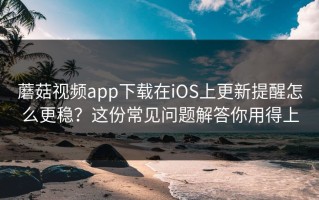 蘑菇视频app下载在iOS上更新提醒怎么更稳？这份常见问题解答你用得上