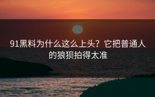 91黑料为什么这么上头？它把普通人的狼狈拍得太准