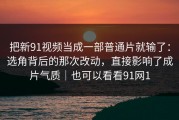 把新91视频当成一部普通片就输了：选角背后的那次改动，直接影响了成片气质｜也可以看看91网1