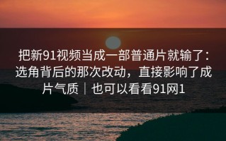 把新91视频当成一部普通片就输了：选角背后的那次改动，直接影响了成片气质｜也可以看看91网1