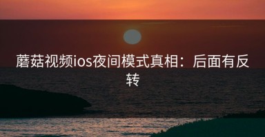 蘑菇视频ios夜间模式真相：后面有反转