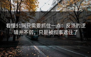 看懂91网只需要抓住一点：反派的逻辑并不弱，只是被叙事遮住了